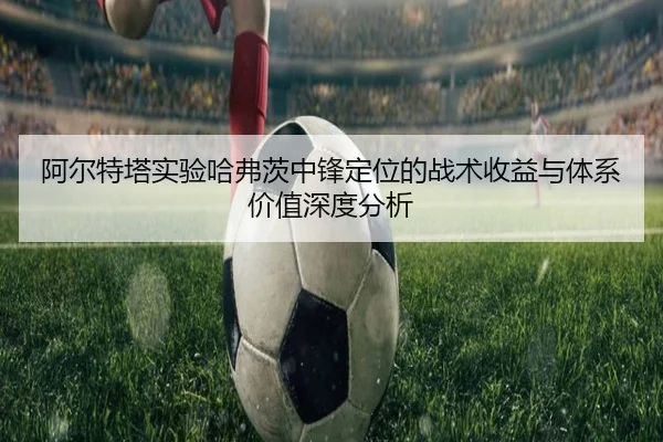 阿尔特塔实验哈弗茨中锋定位的战术收益与体系价值深度分析
