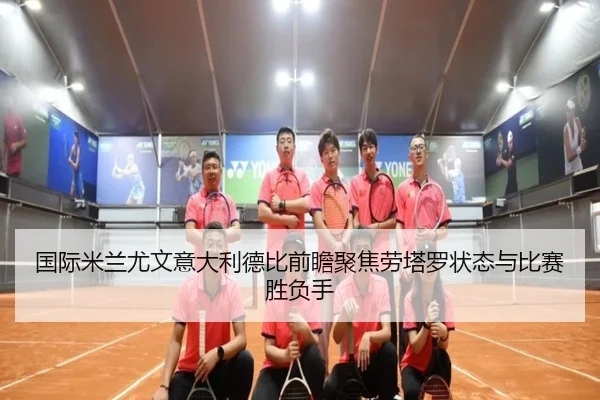国际米兰尤文意大利德比前瞻聚焦劳塔罗状态与比赛胜负手