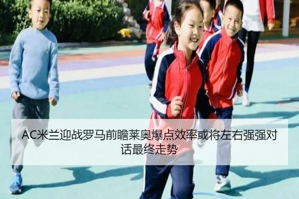 AC米兰迎战罗马前瞻莱奥爆点效率或将左右强强对话最终走势
