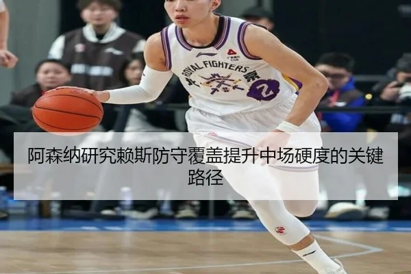 阿森纳研究赖斯防守覆盖提升中场硬度的关键路径