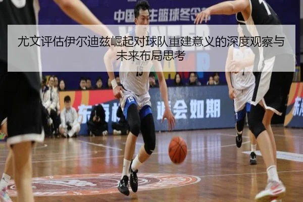 尤文评估伊尔迪兹崛起对球队重建意义的深度观察与未来布局思考
