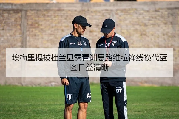 埃梅里提拔杜兰显露青训思路维拉锋线换代蓝图日益清晰