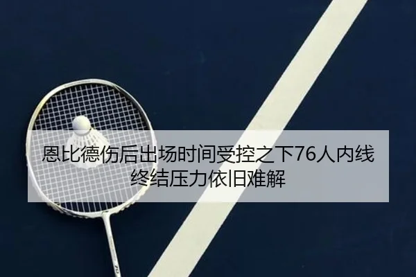 恩比德伤后出场时间受控之下76人内线终结压力依旧难解