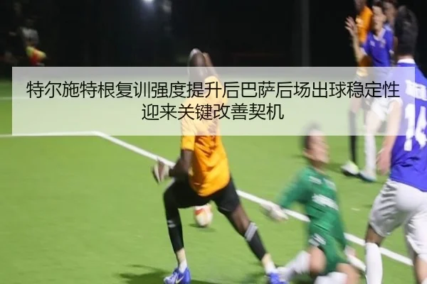 特尔施特根复训强度提升后巴萨后场出球稳定性迎来关键改善契机