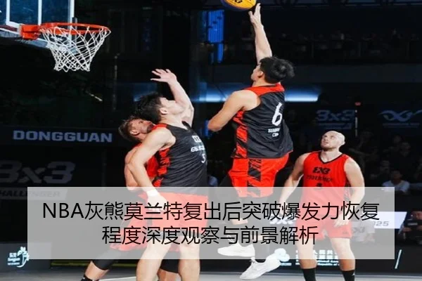 NBA灰熊莫兰特复出后突破爆发力恢复程度深度观察与前景解析