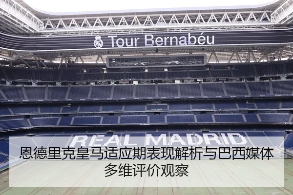 恩德里克皇马适应期表现解析与巴西媒体多维评价观察