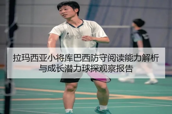 拉玛西亚小将库巴西防守阅读能力解析与成长潜力球探观察报告
