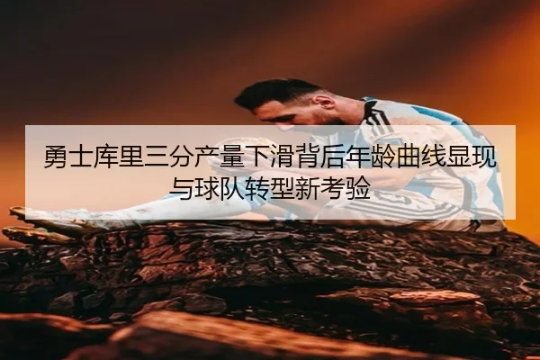 勇士库里三分产量下滑背后年龄曲线显现与球队转型新考验