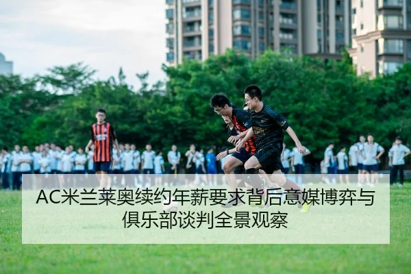 AC米兰莱奥续约年薪要求背后意媒博弈与俱乐部谈判全景观察