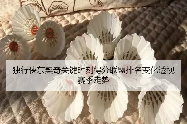独行侠东契奇关键时刻得分联盟排名变化透视赛季走势