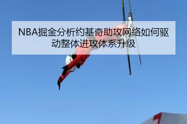 NBA掘金分析约基奇助攻网络如何驱动整体进攻体系升级