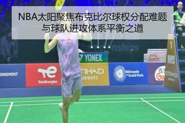 NBA太阳聚焦布克比尔球权分配难题与球队进攻体系平衡之道