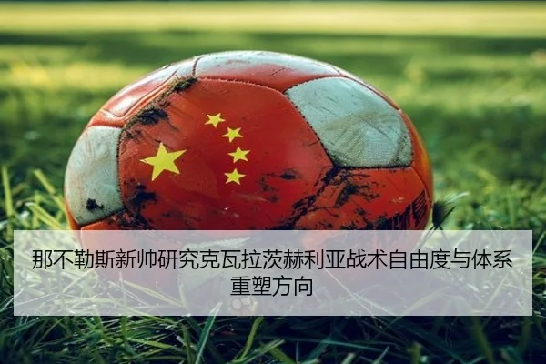 那不勒斯新帅研究克瓦拉茨赫利亚战术自由度与体系重塑方向